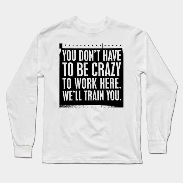 You Don't Have to be Crazy to Work Here. We'll Train You Long Sleeve T-Shirt by Sanu Designs